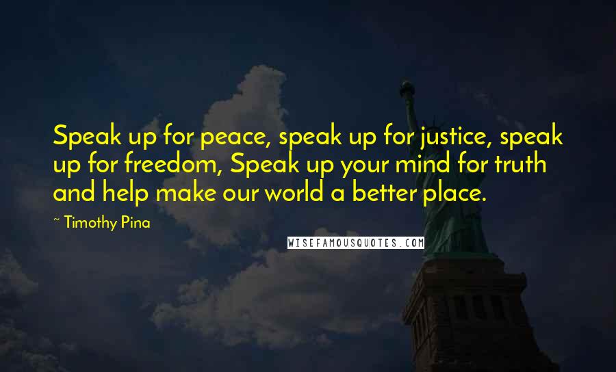 Timothy Pina Quotes: Speak up for peace, speak up for justice, speak up for freedom, Speak up your mind for truth and help make our world a better place.