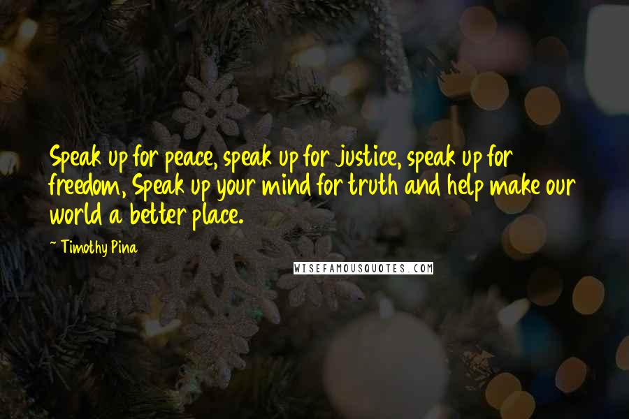 Timothy Pina Quotes: Speak up for peace, speak up for justice, speak up for freedom, Speak up your mind for truth and help make our world a better place.