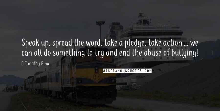 Timothy Pina Quotes: Speak up, spread the word, take a pledge, take action ... we can all do something to try and end the abuse of bullying!