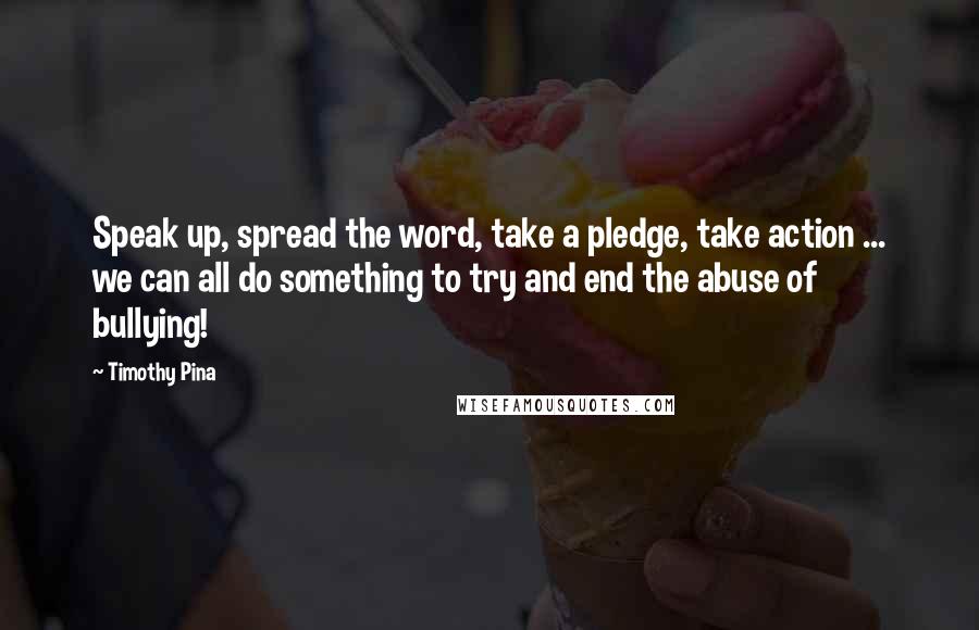 Timothy Pina Quotes: Speak up, spread the word, take a pledge, take action ... we can all do something to try and end the abuse of bullying!