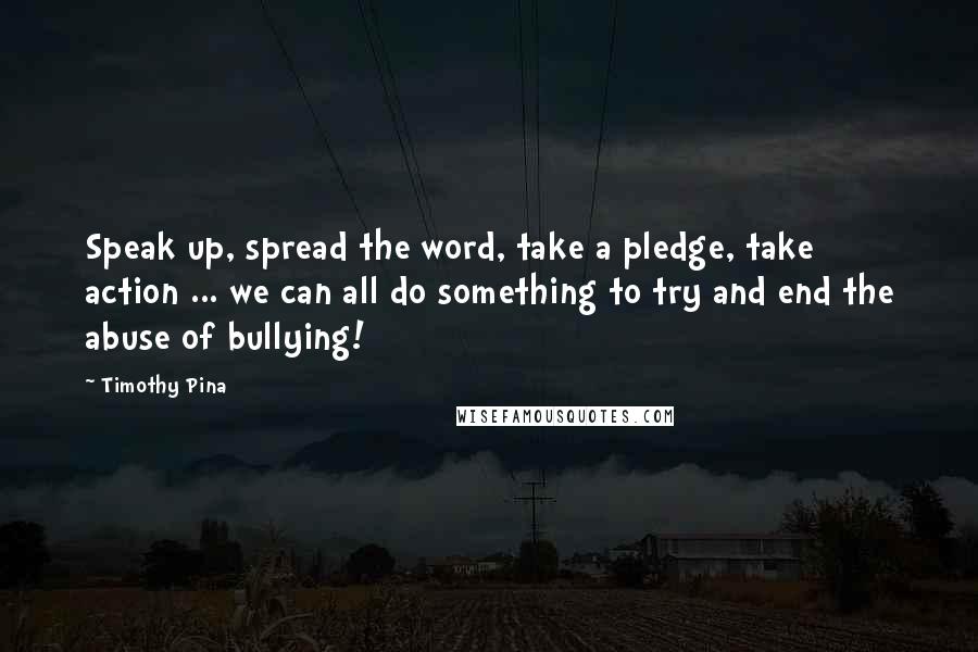 Timothy Pina Quotes: Speak up, spread the word, take a pledge, take action ... we can all do something to try and end the abuse of bullying!