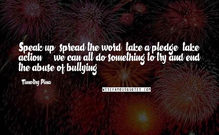 Timothy Pina Quotes: Speak up, spread the word, take a pledge, take action ... we can all do something to try and end the abuse of bullying!
