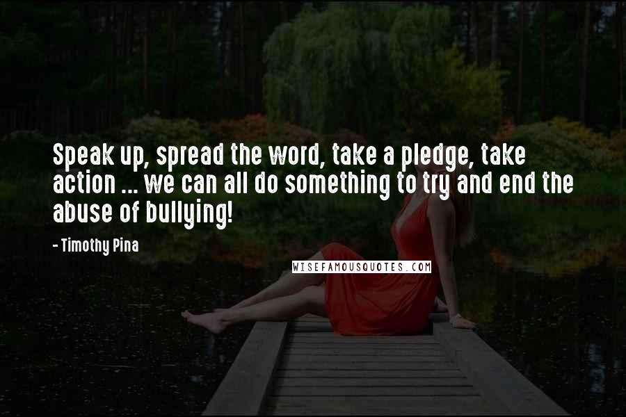 Timothy Pina Quotes: Speak up, spread the word, take a pledge, take action ... we can all do something to try and end the abuse of bullying!