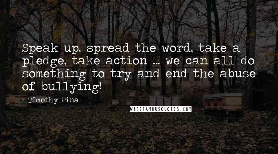 Timothy Pina Quotes: Speak up, spread the word, take a pledge, take action ... we can all do something to try and end the abuse of bullying!