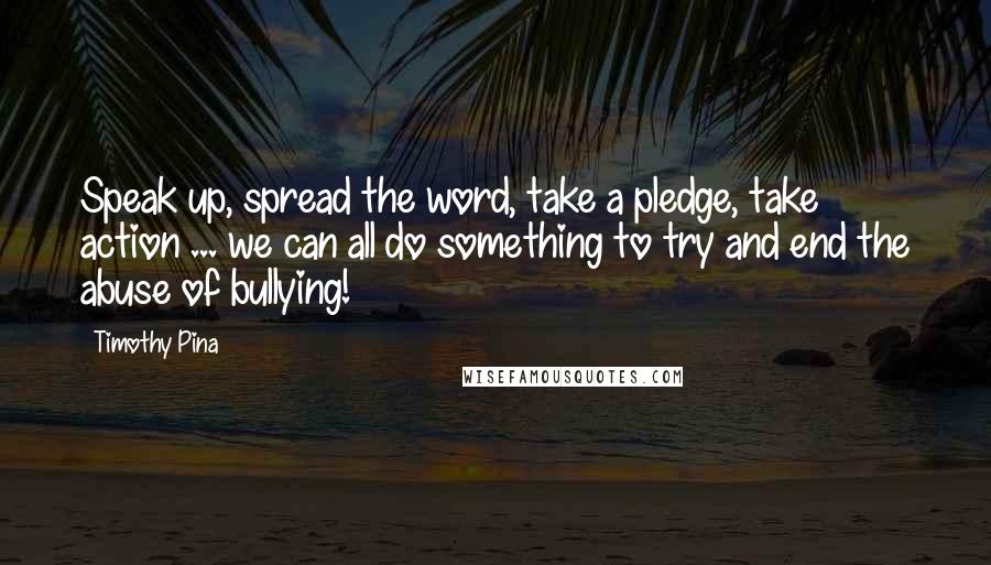 Timothy Pina Quotes: Speak up, spread the word, take a pledge, take action ... we can all do something to try and end the abuse of bullying!