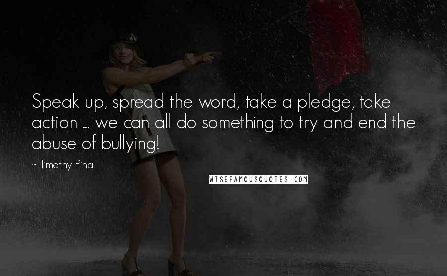 Timothy Pina Quotes: Speak up, spread the word, take a pledge, take action ... we can all do something to try and end the abuse of bullying!