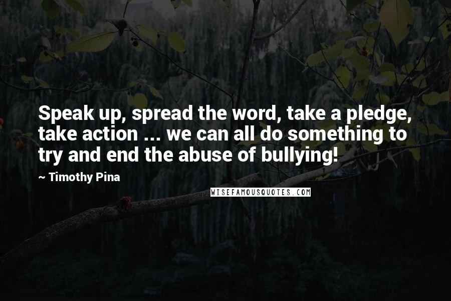 Timothy Pina Quotes: Speak up, spread the word, take a pledge, take action ... we can all do something to try and end the abuse of bullying!