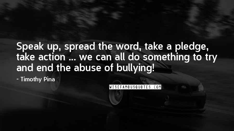 Timothy Pina Quotes: Speak up, spread the word, take a pledge, take action ... we can all do something to try and end the abuse of bullying!