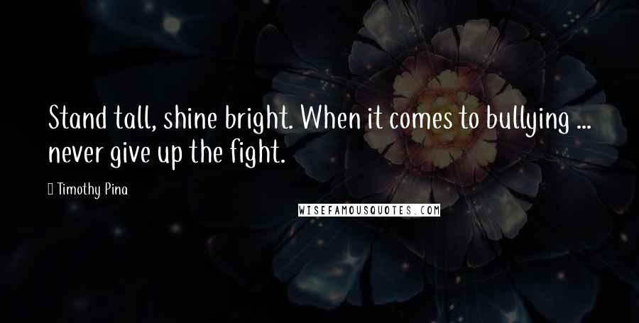 Timothy Pina Quotes: Stand tall, shine bright. When it comes to bullying ... never give up the fight.