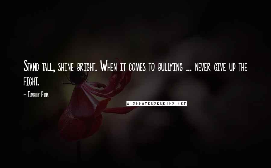 Timothy Pina Quotes: Stand tall, shine bright. When it comes to bullying ... never give up the fight.