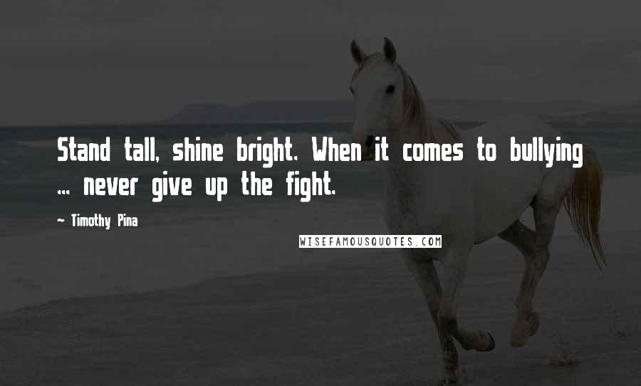 Timothy Pina Quotes: Stand tall, shine bright. When it comes to bullying ... never give up the fight.