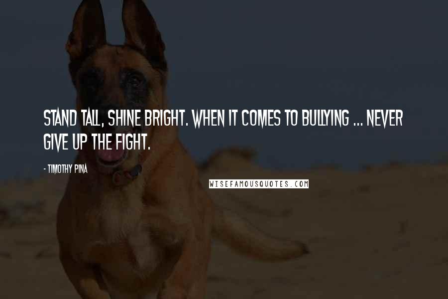 Timothy Pina Quotes: Stand tall, shine bright. When it comes to bullying ... never give up the fight.