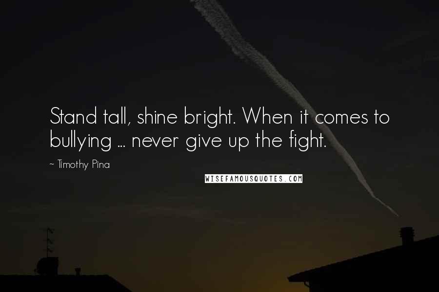 Timothy Pina Quotes: Stand tall, shine bright. When it comes to bullying ... never give up the fight.