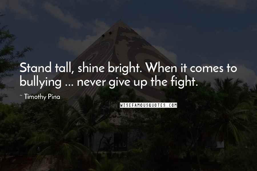 Timothy Pina Quotes: Stand tall, shine bright. When it comes to bullying ... never give up the fight.