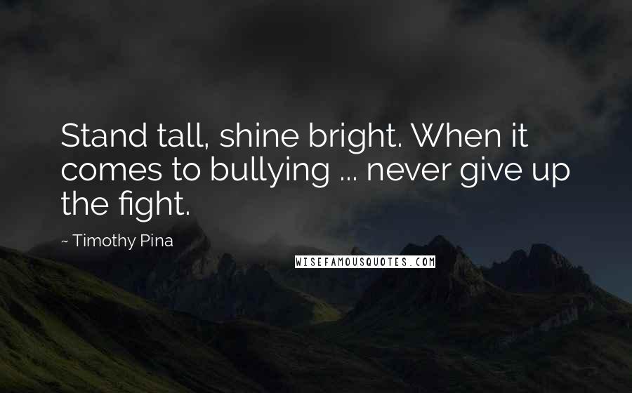 Timothy Pina Quotes: Stand tall, shine bright. When it comes to bullying ... never give up the fight.