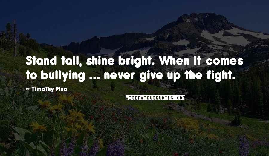 Timothy Pina Quotes: Stand tall, shine bright. When it comes to bullying ... never give up the fight.