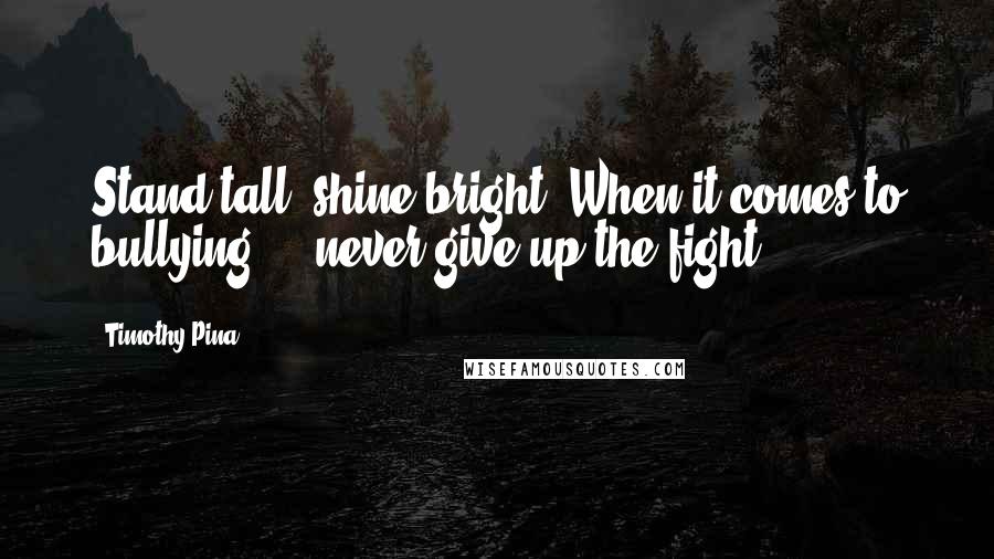 Timothy Pina Quotes: Stand tall, shine bright. When it comes to bullying ... never give up the fight.