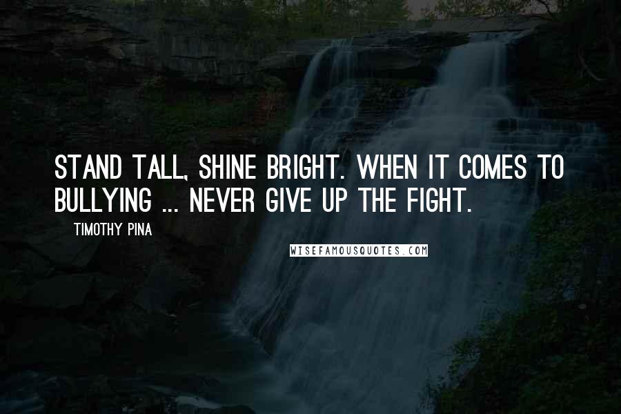 Timothy Pina Quotes: Stand tall, shine bright. When it comes to bullying ... never give up the fight.