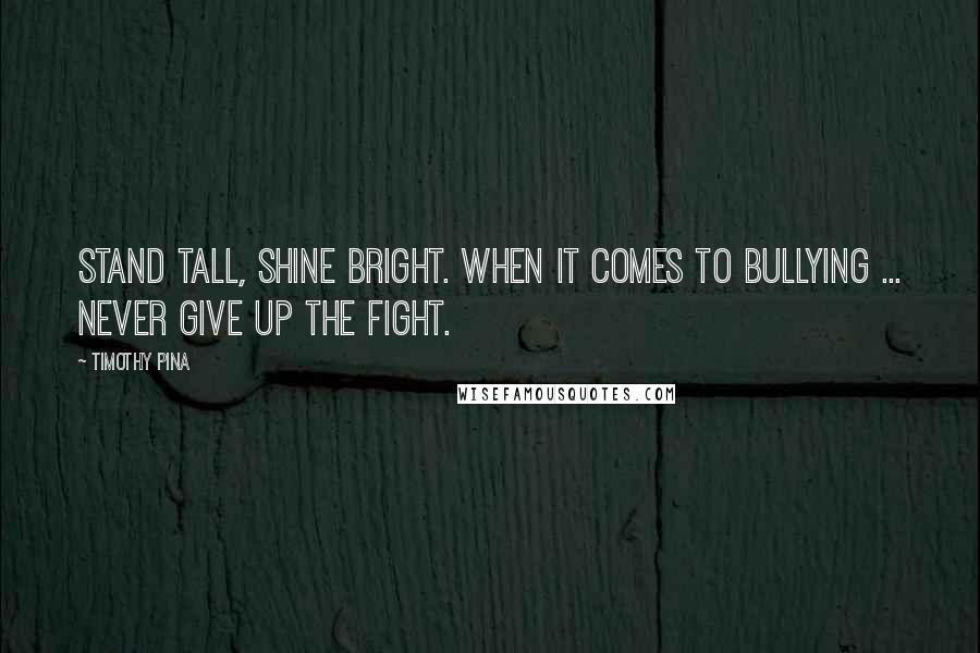 Timothy Pina Quotes: Stand tall, shine bright. When it comes to bullying ... never give up the fight.