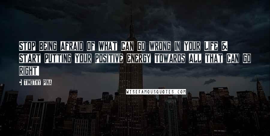 Timothy Pina Quotes: Stop Being Afraid Of What Can Go Wrong In Your Life & Start Putting Your Positive Energy Towards All That Can Go Right!