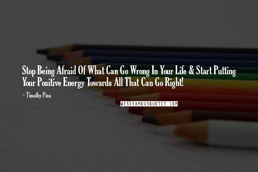 Timothy Pina Quotes: Stop Being Afraid Of What Can Go Wrong In Your Life & Start Putting Your Positive Energy Towards All That Can Go Right!