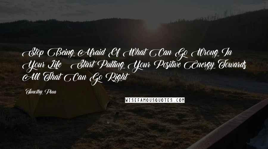 Timothy Pina Quotes: Stop Being Afraid Of What Can Go Wrong In Your Life & Start Putting Your Positive Energy Towards All That Can Go Right!