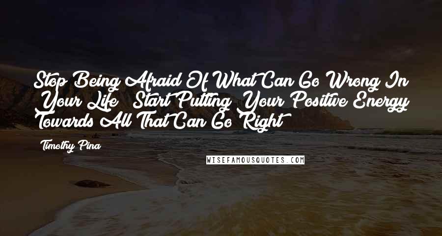 Timothy Pina Quotes: Stop Being Afraid Of What Can Go Wrong In Your Life & Start Putting Your Positive Energy Towards All That Can Go Right!