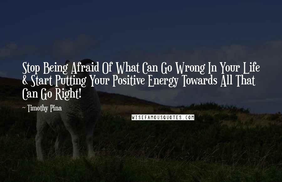 Timothy Pina Quotes: Stop Being Afraid Of What Can Go Wrong In Your Life & Start Putting Your Positive Energy Towards All That Can Go Right!