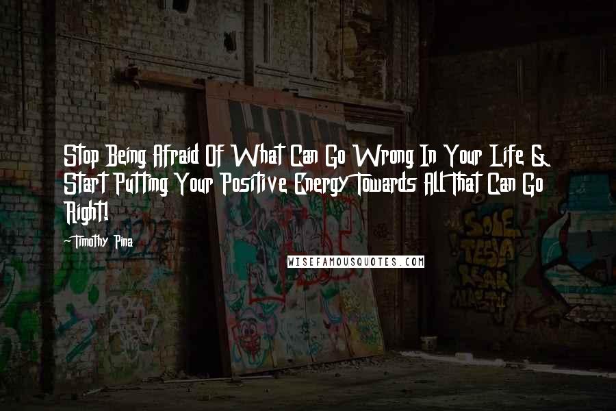 Timothy Pina Quotes: Stop Being Afraid Of What Can Go Wrong In Your Life & Start Putting Your Positive Energy Towards All That Can Go Right!