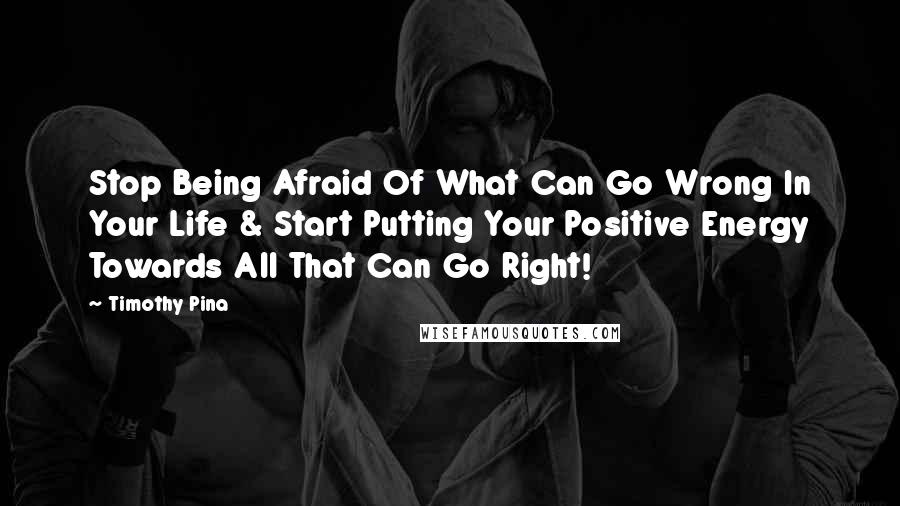 Timothy Pina Quotes: Stop Being Afraid Of What Can Go Wrong In Your Life & Start Putting Your Positive Energy Towards All That Can Go Right!