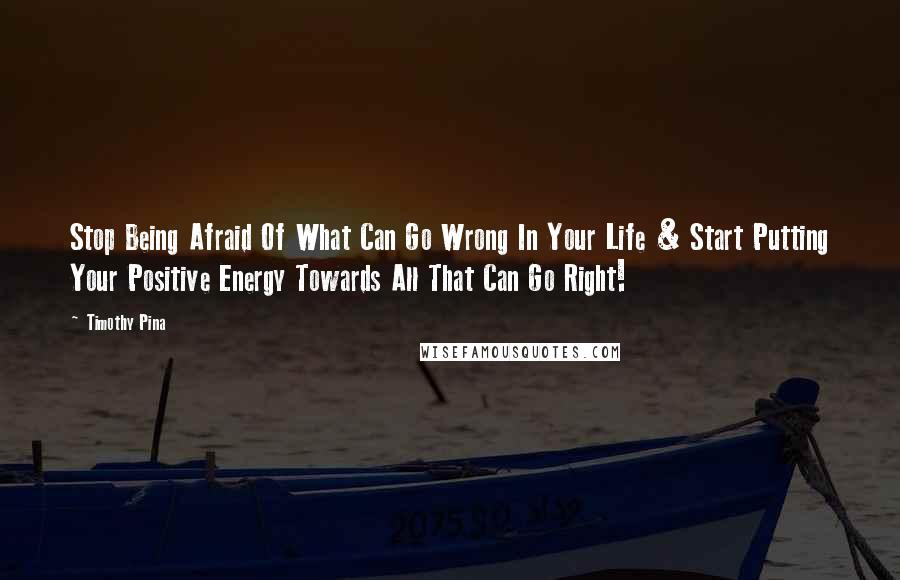 Timothy Pina Quotes: Stop Being Afraid Of What Can Go Wrong In Your Life & Start Putting Your Positive Energy Towards All That Can Go Right!