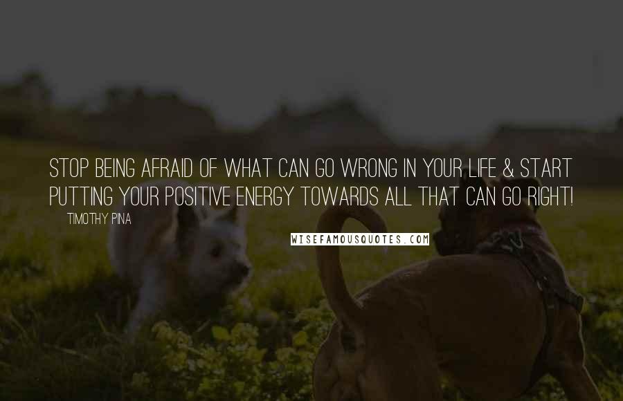 Timothy Pina Quotes: Stop Being Afraid Of What Can Go Wrong In Your Life & Start Putting Your Positive Energy Towards All That Can Go Right!