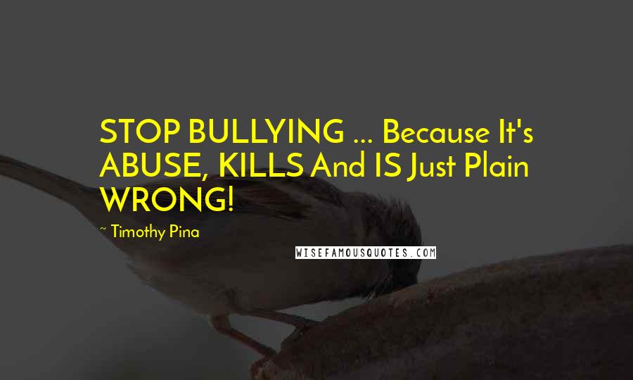 Timothy Pina Quotes: STOP BULLYING ... Because It's ABUSE, KILLS And IS Just Plain WRONG!