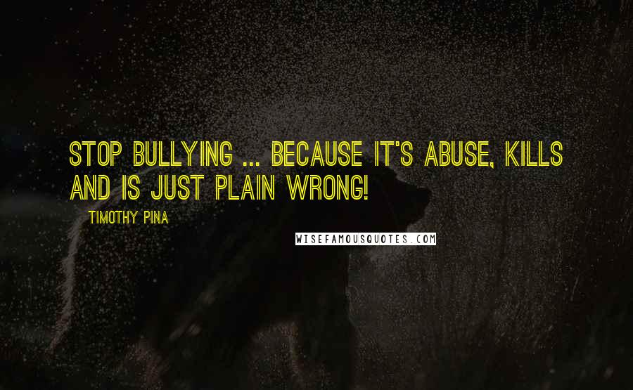 Timothy Pina Quotes: STOP BULLYING ... Because It's ABUSE, KILLS And IS Just Plain WRONG!