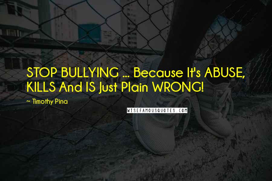 Timothy Pina Quotes: STOP BULLYING ... Because It's ABUSE, KILLS And IS Just Plain WRONG!