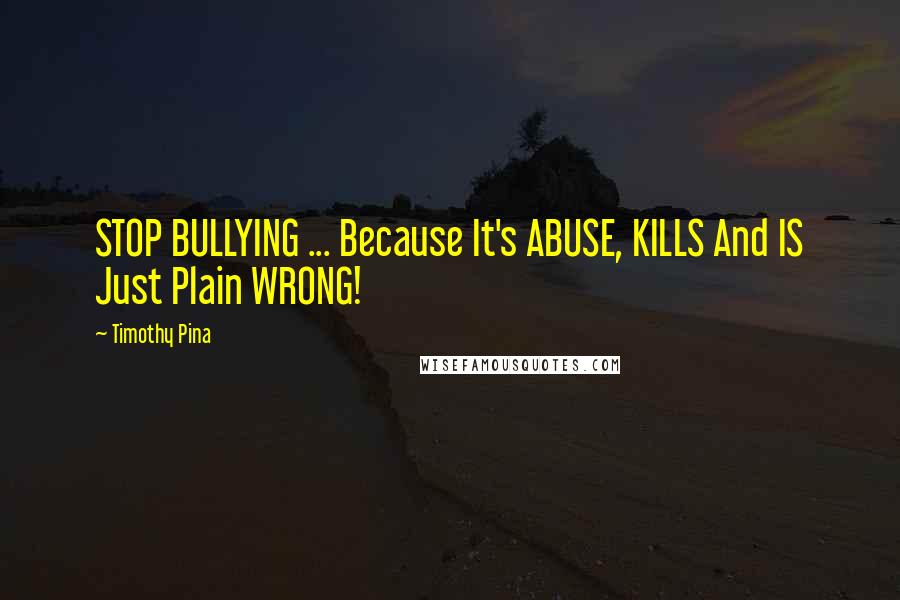 Timothy Pina Quotes: STOP BULLYING ... Because It's ABUSE, KILLS And IS Just Plain WRONG!