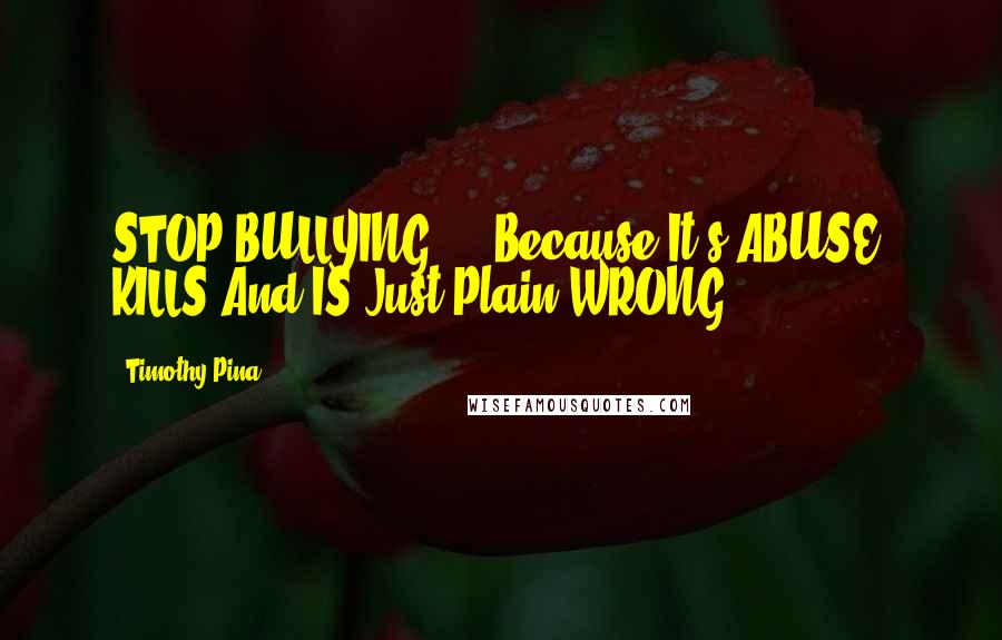 Timothy Pina Quotes: STOP BULLYING ... Because It's ABUSE, KILLS And IS Just Plain WRONG!