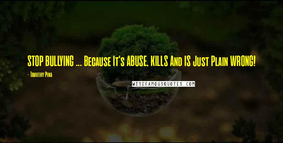 Timothy Pina Quotes: STOP BULLYING ... Because It's ABUSE, KILLS And IS Just Plain WRONG!