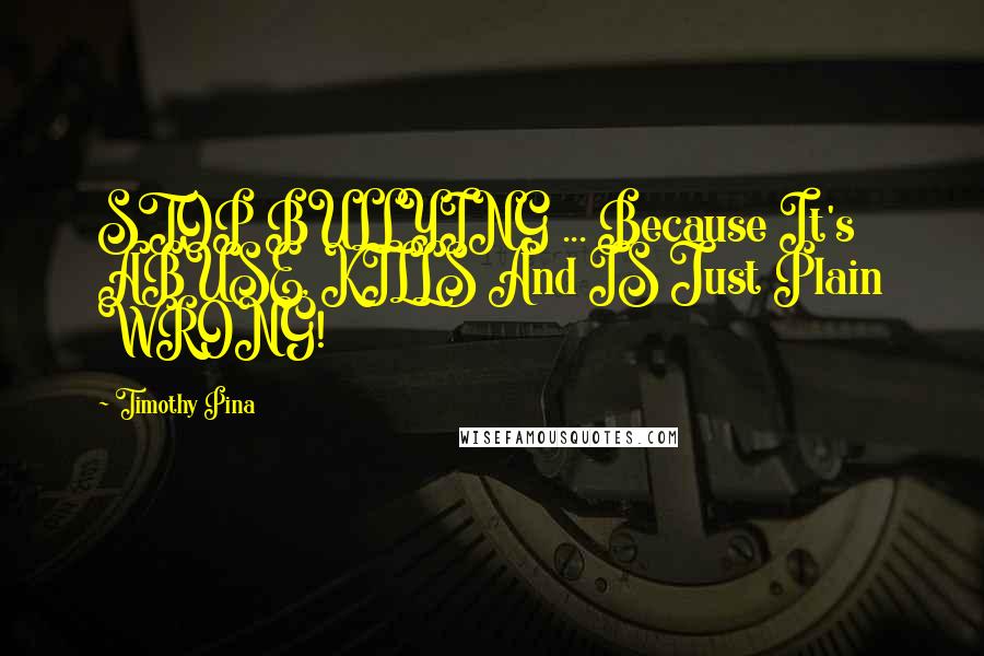 Timothy Pina Quotes: STOP BULLYING ... Because It's ABUSE, KILLS And IS Just Plain WRONG!