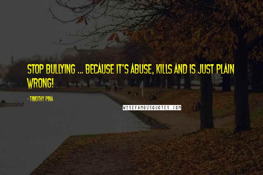 Timothy Pina Quotes: STOP BULLYING ... Because It's ABUSE, KILLS And IS Just Plain WRONG!
