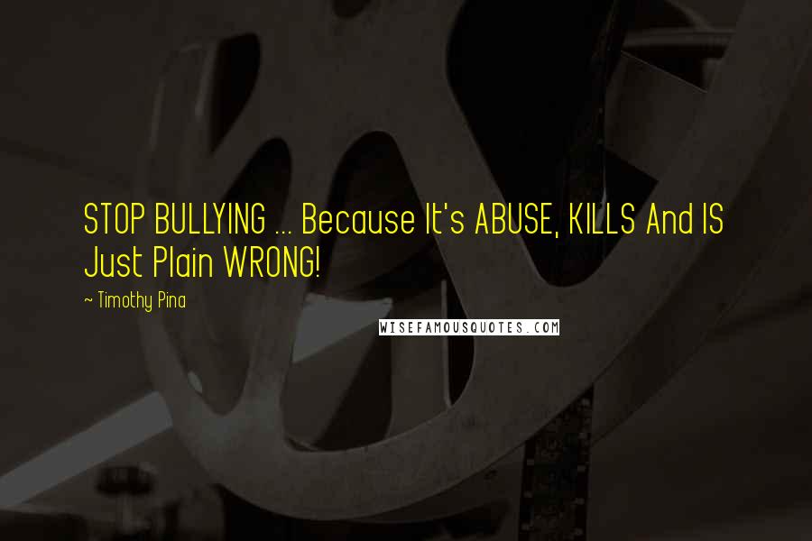 Timothy Pina Quotes: STOP BULLYING ... Because It's ABUSE, KILLS And IS Just Plain WRONG!