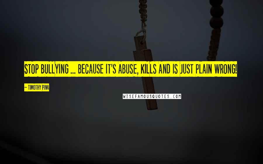 Timothy Pina Quotes: STOP BULLYING ... Because It's ABUSE, KILLS And IS Just Plain WRONG!
