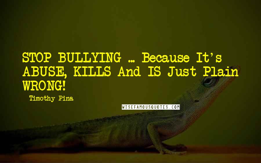 Timothy Pina Quotes: STOP BULLYING ... Because It's ABUSE, KILLS And IS Just Plain WRONG!