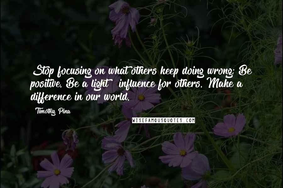 Timothy Pina Quotes: Stop focusing on what others keep doing wrong; Be positive. Be a light & influence for others. Make a difference in our world.