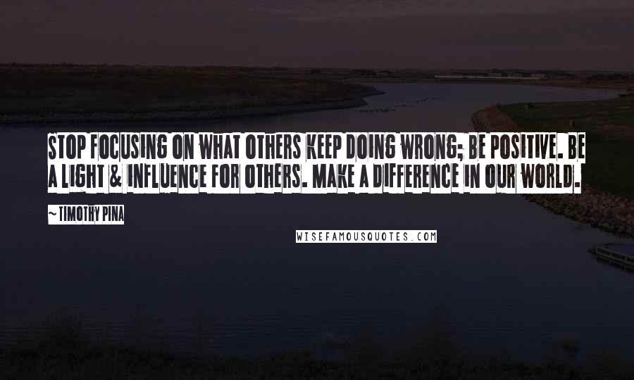 Timothy Pina Quotes: Stop focusing on what others keep doing wrong; Be positive. Be a light & influence for others. Make a difference in our world.