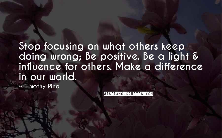 Timothy Pina Quotes: Stop focusing on what others keep doing wrong; Be positive. Be a light & influence for others. Make a difference in our world.