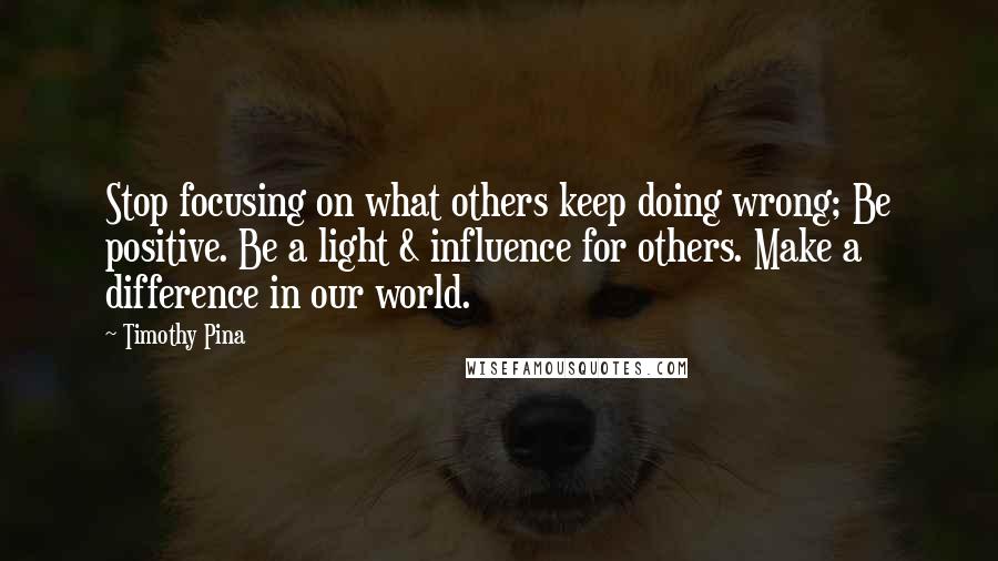 Timothy Pina Quotes: Stop focusing on what others keep doing wrong; Be positive. Be a light & influence for others. Make a difference in our world.