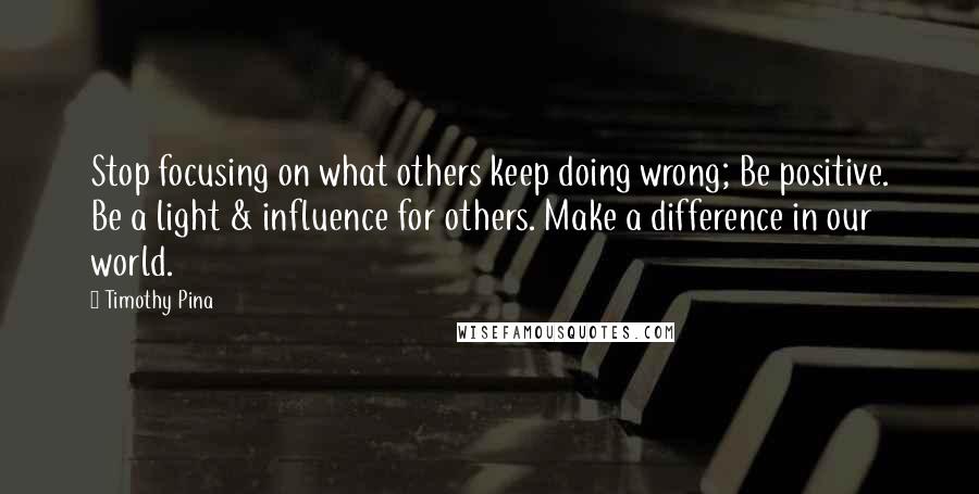 Timothy Pina Quotes: Stop focusing on what others keep doing wrong; Be positive. Be a light & influence for others. Make a difference in our world.