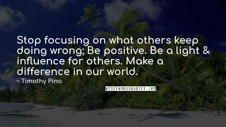Timothy Pina Quotes: Stop focusing on what others keep doing wrong; Be positive. Be a light & influence for others. Make a difference in our world.