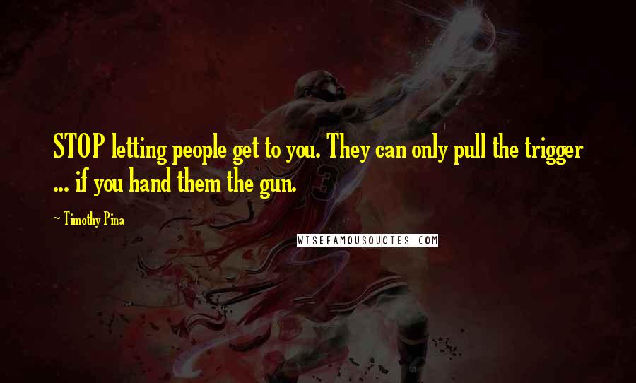 Timothy Pina Quotes: STOP letting people get to you. They can only pull the trigger ... if you hand them the gun.